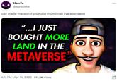 MewZe @MewZe64 just made the worst youtube thumbnail i've ever seen "...I JUST BOUGHT MORE LAND IN THE METAVERSE 4:17 PM - Apr 14, 2023 611.5K Views . ... 1.6