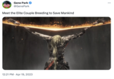 Gene Park @GenePark Meet the Elite Couple Breeding to Save Mankind 12:21 PM . Apr 19, 2023 ...
