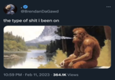 s--- i been on meme @BrendanDaGawd the type of s--- i been on 10:59 PM. Feb 11, 2023 364.1K Views