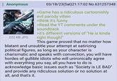 : Anonymous GISING 03/18/23(Sat)21:17:02 No.631257348 >Game has a ridiculous cartoonishly evil parody villain >think it's funny >Read the YT comments under the soundtrack >it's different versions of "He is kinda right though!" This game proved that no matter how blatant and unsubtle your attempt at satirizing political figures, as long as your character is charismatic and speaks with convection, you will have hordes of gullible idiots who will unironically agree with everything you say, all you have to do is acknowledge basic issues such as "Society is LE BAD" and provide any ridiculous solution or no solution at all, and that's it. 222 KB JPG