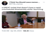 Patte I Think You Should Leave memes ... @ITYSL_memes ALT a GREAT rocket that doesn't have a rapid unscheduled disassembly while I launching 11:22 AM. Apr 20, 2023 138.4K Views ●●● men