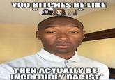 YOU BITCHES BE LIKE COF" THEN ACTUALLY BE INCREDIBLY RACIST