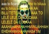 aaa to ficano piradinho to biluuu eu to biluu aaaAA AA AAA TO BILU TÉTEIA LELÉ LELÉ DA LOUCAAA LELELÉ DA CUCAAA АААНАНАНАНAHHMWUAHHАН ЕНЕНККККНАНАНАВАТІМ