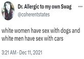 Dr. Allergic to my own Swag @coherentstates white women have sex with dogs and white men have sex with cars 3:21 AM Dec 11, 2021 .