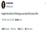 Bo Bolander @BBolander imagine the hubris of thinking you can best dril at any of this 11:55 PM. Apr 22, 2023 321.6K Views 1,283 Retweets 11 Quotes 15.3K Likes 88 Bookmarks : ...