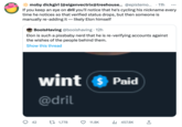 moby dickgirl (@eigenvectrix@treehouse... @epistemo... . 11h If you keep an eye on dril you'll notice that he's cycling his nickname every time he notices so that verified status drops, but then someone is manually re-adding it likely Elon himself BoolsHaving @booishaving - 12h Elon is such a pissbaby nerd that he is re-verifying accounts against the wishes of the people behind them. Show this thread O 42 wint $ Paid @dril 1 1,778 11.8K ₁457.8K +]