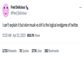 Fred Delicious @Fred_Delicious i can't explain it but elon musk vs dril is the logical endgame of twitter. 12:30 AM. Apr 23, 2023 800.7K Views 3,733 Retweets 70 Quotes 27.7K Likes 282 Bookmarks ...
