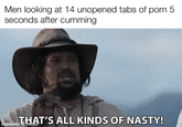 Men looking at 14 unopened tabs of p--- 5 seconds after c------ THAT'S ALL KINDS OF NASTY! mematic & Tenor