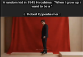 A random kid in 1945 Hiroshima : "When I grow up i want to be a " J. Robert Oppenheimer : shed for Faged