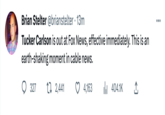 Brian Stelter @brianstelter . 13m Tucker Carlson is out at Fox News, effective immediately. This is an earth-shaking moment in cable news. 2,441 4,163 327 il₁404.1K ↑