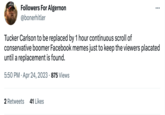 South Followers For Algernon @bonerhitler Tucker Carlson to be replaced by 1 hour continuous scroll of conservative boomer Facebook memes just to keep the viewers placated until a replacement is found. 5:50 PM. Apr 24, 2023 · 875 Views 2 Retweets 41 Likes