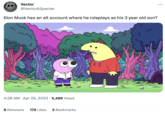Vector @VectorASpecter Elon Musk has an alt account where he roleplays as his 3 year old son? M 8 Retweets 179 Likes mmm 4:28 AM. Apr 25, 2023 5,489 Views mm تسمع 3 Bookmarks 130 adult swim :
