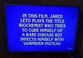 IN THIS FILM, JARED LETO PLAYS THE TITLE BIOCHEMIST WHO TRIES TO CURE HIMSELF OF A RARE DISEASE BUT INFECTS HIMSELF WITH VAMPIRISM INSTEAD chek