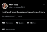 thot choc @shreyabasu003 meghan trainor has republican physiognomy 9:49 PM Nov 22, 2022 460 Retweets 45 Quotes 14.4K Likes 260 Bookmarks