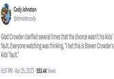 Glad Crowder clarified several times that the divorce wasn't his kids' fault. Everyone watching was thinking, "I bet this is Steven Crowder's kids' fault." Cody Johnston @drmistercody Glad Crowder clarified several times that the divorce wasn't his kids' fault. Everyone watching was thinking, "I bet this is Steven Crowder's kids' fault." 6:57 PM - Apr 25, 2023 553.4K Views