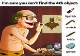 I'm sure you can't find the 4th object. lipstick crutch knife gloves