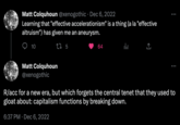e/acc / Effective Accelerationism Matt Colquhoun @xenogothic. Dec 6, 2022 Learning that "effective accelerationism" is a thing (a la "effective altruism") has given me an aneurysm. 17 5 10 Matt Colquhoun @xenogothic 64 dla : R/acc for a new era, but which forgets the central tenet that they used to gloat about: capitalism functions by breaking down. 6:37 PM Dec 6, 2022