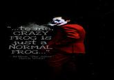"...to me, CRAZY FROG is just a NORMAL FROG..." - Arthur "The Joker" Fleck (2019)