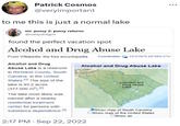 Patrick Cosmos @veryimportant to me this is just a normal lake mr. p---- 2: p---- returns @nattydotgov found the perfect vacation spot Alcohol and Drug Abuse Lake From Wikipedia, the free encyclopedia Coordinates: 34°5′26′N 80°59'0.5"W Alcohol and Drug Abuse Lake is a reservoir in Richland County, South Carolina, in the United States.[1] The size of the lake is 93.2 acres (377,000 m²) [2] The lake most likely was named after a nearby residential treatment center for persons with substance dependence.[³] Alcohol and Drug Abuse Lake 2:17 PM Sep 22, 2022 Alcohol and Drug Abuse Lake Oshow map of South Carolina Oshow map of the United States Oshow all