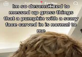 LIVE 〔 Following For You Im so desensitized to messed up gross things that a pumpkin with a scary face carved in is normal to me