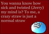 You wanna know how sick and twisted (Jerry) my mind is? To me, a crazy straw is just a normal straw