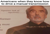 Americans when they know how to drive a manual transmission Signature look of superiority former g more 5 re