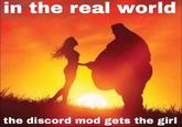 in the real world the discord mod gets the girl