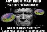 ANY ADULT MALE WHO IS A BUBBLEBLOWING BABY | WILL BE BEATEN SENSELESS BY EVERY ABLE-BODIED PATRON IN THE BAR