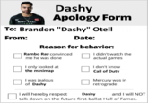 VISHY OPTIC TEXAS Dashy Apology Form To: Brandon "Dashy" Otell From: Date: Reason for behavior: Rambo Ray convinced me he was done I only looked at the minimap I was jealous of Dashy I didn't watch the actual games I don't know Call of Duty Mercury was in retrograde I will hereby respect Dashy and I will NOT talk down on the future first-ballot Hall of Famer.