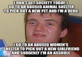 I DON'T GET SOCIETY TODAY.I GO TO AN ABUSED ANIMAL SHELTER TO PICK OUT A NEW PET AND I'M A HERO. IGO TO AN ABUSED WOMEN'S SHELTER TO PICK OUT A NEW GIRLFRIEND AND SUDDENLY I'M AN A------. imglip.com