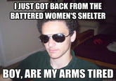 I JUST GOT BACK FROM THE BATTERED WOMEN'S SHELTER BOY, ARE MY ARMS TIRED quickmeme.com