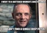 I WENT TO A BATTERED WOMEN'S SHELTER ONCE. I COULDN'T FIND A SINGLE DEEP FRYER. imgflip.com