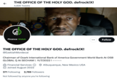 个 THE OFFICE OF THE HOLY GOD. defrock!X! 4,826 Tweets G₁ Finance Watch Honey Maid THE OFFICE OF THE HOLY GOD. defrock!X! @EzekiahMordecai Financial Services Joined August 2022 Chairman of Ozark International Bank of America Government World Bank At OSB GLOBAL Q At SECHAM !. 11/7/2022! ~~~~~ Albuquerque, New Mexico USA 371 Following 2,789 Followers Not followed by anyone you're following ... Follow