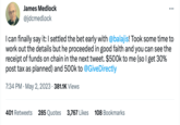 Medlock Wins James Medlock @jdcmedlock : I can finally say it: I settled the bet early with @balajis! Took some time to work out the details but he proceeded in good faith and you can see the receipt of funds on chain in the next tweet. $500k to me (so I get 30% post tax as planned) and 500k to @GiveDirectly 7:34 PM . May 2, 2023 381.1K Views 401 Retweets 285 Quotes 3,767 Likes 108 Bookmarks