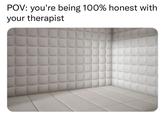 POV: you're being 100% honest with your therapist