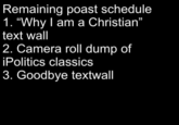 Remaining poast schedule 1. "Why I am a Christian" text wall 2. Camera roll dump of iPolitics classics 3. Goodbye textwall