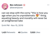 Bev Johnson @beverlylove : can we stop with the corny "this is how you age when you're unproblematic" thing. equating beauty and morality will never be an enlightened take 5:44 PM. Nov 15, 2019 1,421 Retweets 46 Quotes 7,025 Likes