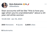 Bolu Babalola & @BeeBabs Stan accounts will be like "this is how you age when you're unproblematic" about a 24 year old white woman 10:28 AM Jan 16, 2021 200 Retweets 1 Quote 2,600 Likes : 6 Bookmarks
