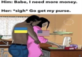 He Got No Money Pose Him: Babe, I need more money. Her: *sigh* Go get my purse. 99 O