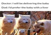 Doctor: I will be delivering the baby Dad: I'd prefer the baby with a liver Doctor Mom Me still in my mom Dad