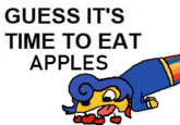 GUESS IT'S TIME TO EAT APPLES