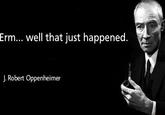 Erm... well that just happened. J. Robert Oppenheimer