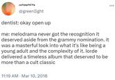 C dentist: okay open up me: melodrama never got the recognition it deserved aside from the grammy nomination. it was a masterful look into what it's like being a young adult and the complexity of it. lorde delivered a timeless album that deserved to be more than a cult classic constantine @greenlight 11:19 AM Mar 10, 2018