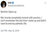 SAD @GAAUDCOMPLEX : Dentist: Open up Me: ima be completely honest with you bro, i can't remember the last time i woke up and didn't want to end my pathetic life. 3:27 PM May 12, 2019