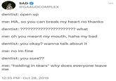 SAD @GAAUDCOMPLEX dentist: open up me: HA, so you can break my heart no thanks dentist: ?????????????????????? what me: oh you meant my mouth, haha my bad dentist: you okay? wanna talk about it me: no im fine dentist: you sure?? me: *holding in tears* why does everyone leave me 12:35 PM . Oct 28, 2019 :
