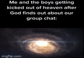 Me and the boys getting kicked out of heaven after God finds out about our group chat: imgflip.com
