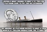 LIBERALS WANT OBAMA TO MINT A $1 TRILLION PLATINUM COIN TO PAY FOR HIS SPENDING. N 3-12 THE AMOUNT OF PLATINUM NEEDED TO MINT A COIN WORTH $1 TRILLION WOULD SINK THE TITANIC.