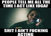 IDGAF PEOPLE TELL ME ALL THE TIME I ACT LIKE IDGAF S--- I AIN'T F------ ACTING