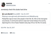 BAKOON @BAKKOOONN somebody check this dudes hard drive Lucio Martelli @LucioMM1 Dec 20, 2017 Replying to @roughnreefy @timtakestime and @MattBruenig Pedophiles r--- at most a few people in their life. 50, 100 on the most grave occurrences. A communist wants to r--- ever human being in his country, depriving him or her of basic freedom every day of his or her life. It's worse. 8:24 PM Dec 20, 2017 36 Retweets 341 Likes . :
