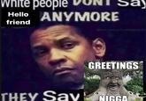 white people Hello ANYMORE friend Say GREETINGS THEY Say N----